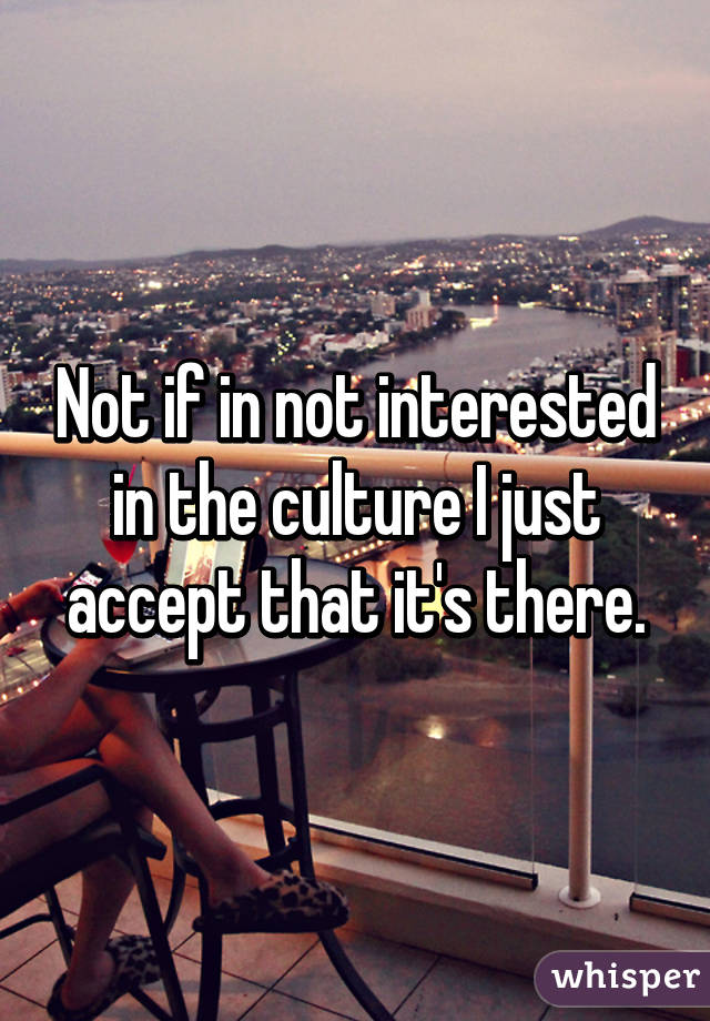 Not if in not interested in the culture I just accept that it's there.