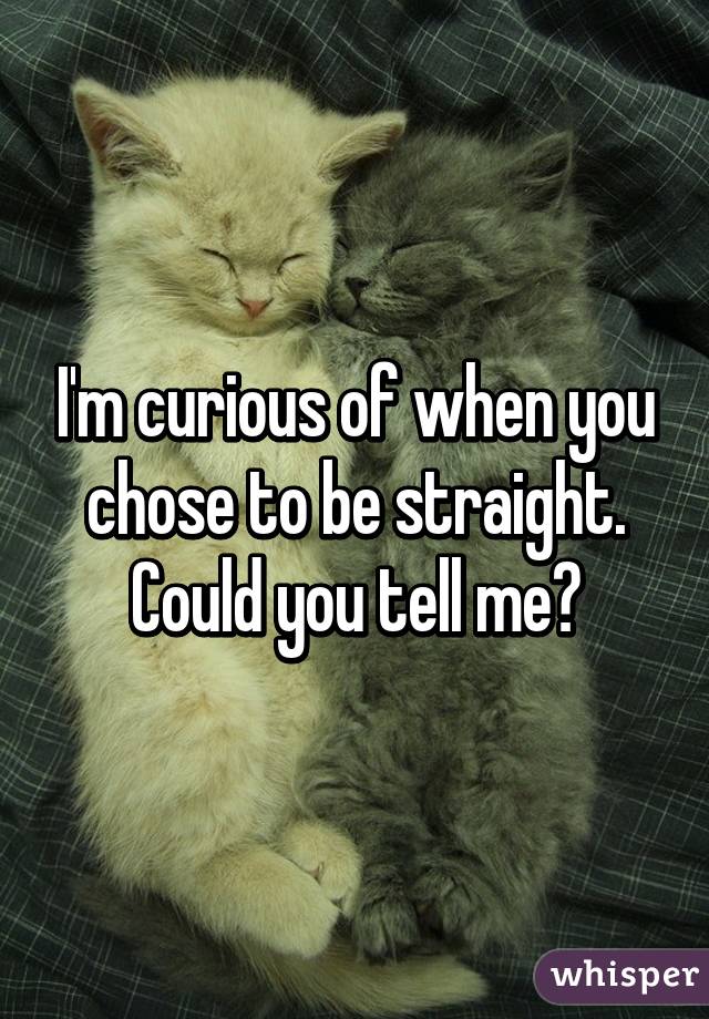 I'm curious of when you chose to be straight. Could you tell me?