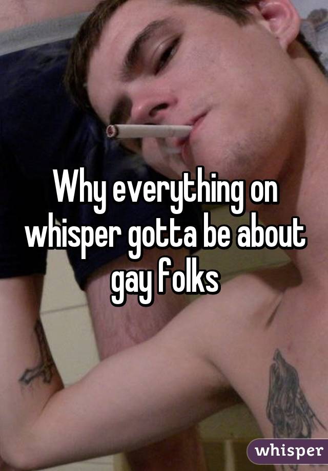 Why everything on whisper gotta be about gay folks