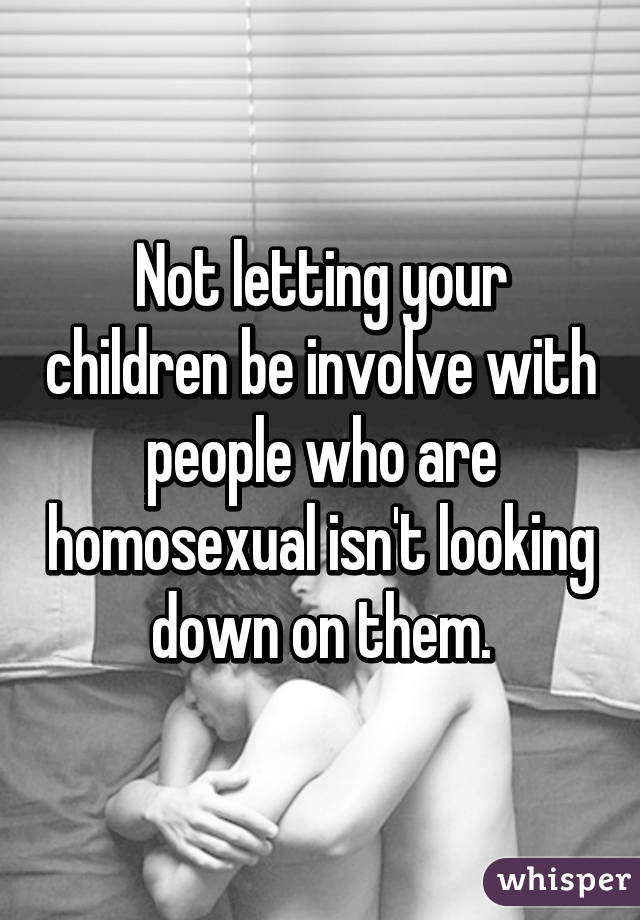 Not letting your children be involve with people who are homosexual isn't looking down on them.