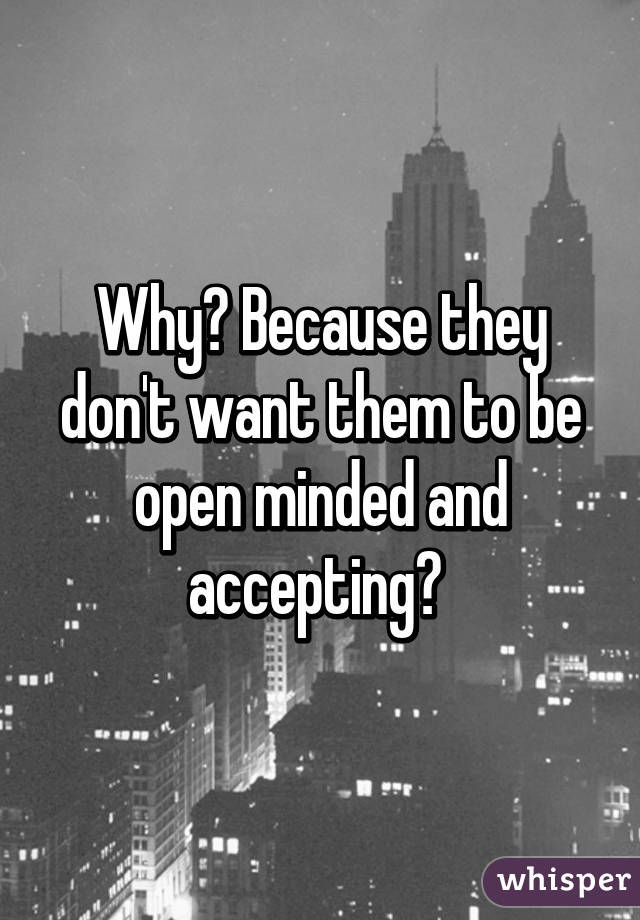 Why? Because they don't want them to be open minded and accepting? 