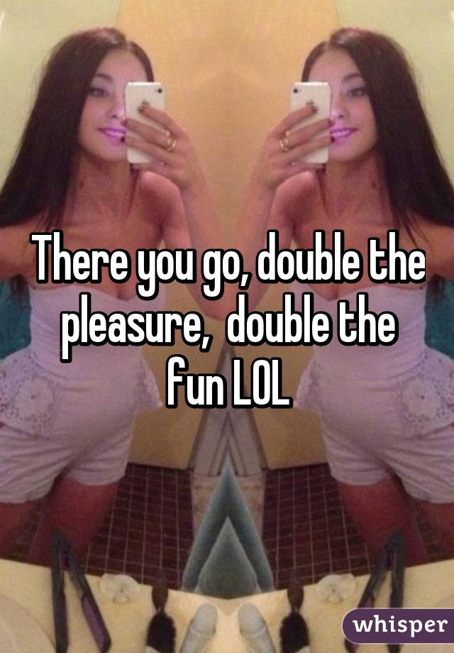 There you go, double the pleasure,  double the fun LOL