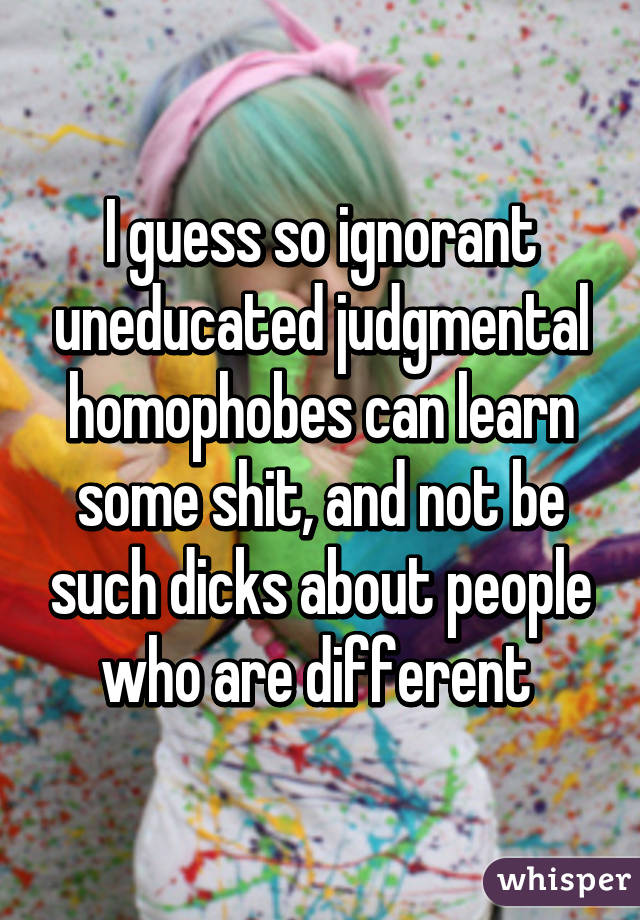 I guess so ignorant uneducated judgmental homophobes can learn some shit, and not be such dicks about people who are different 