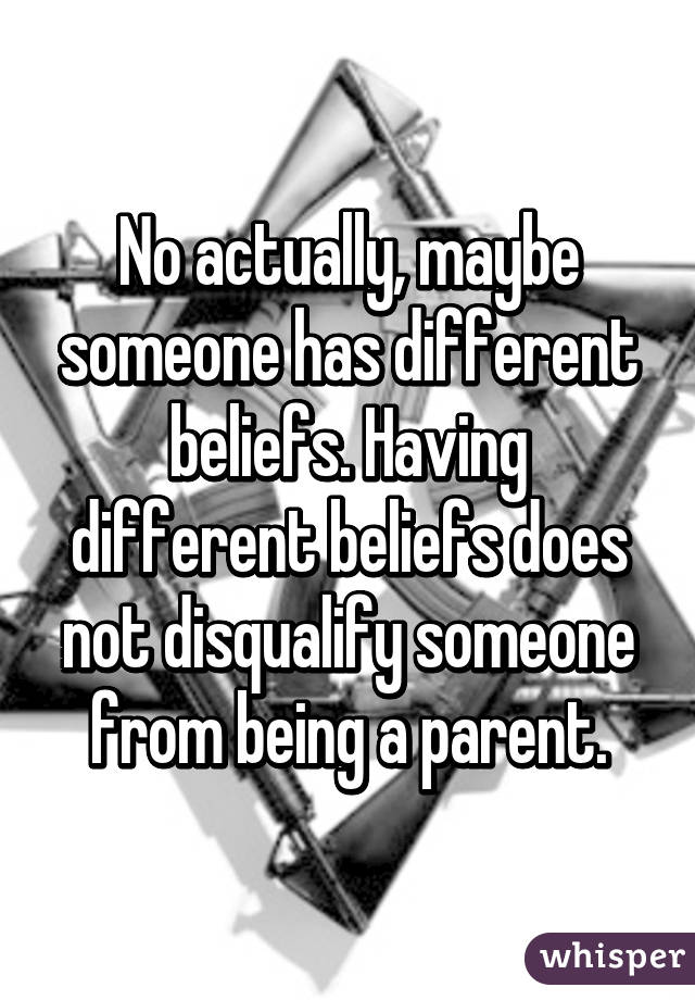 No actually, maybe someone has different beliefs. Having different beliefs does not disqualify someone from being a parent.