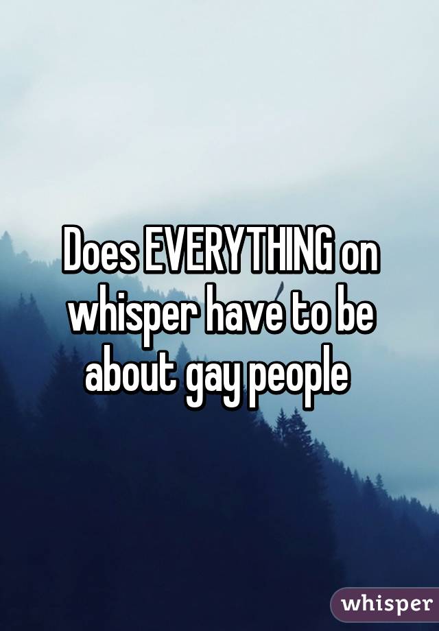 Does EVERYTHING on whisper have to be about gay people 