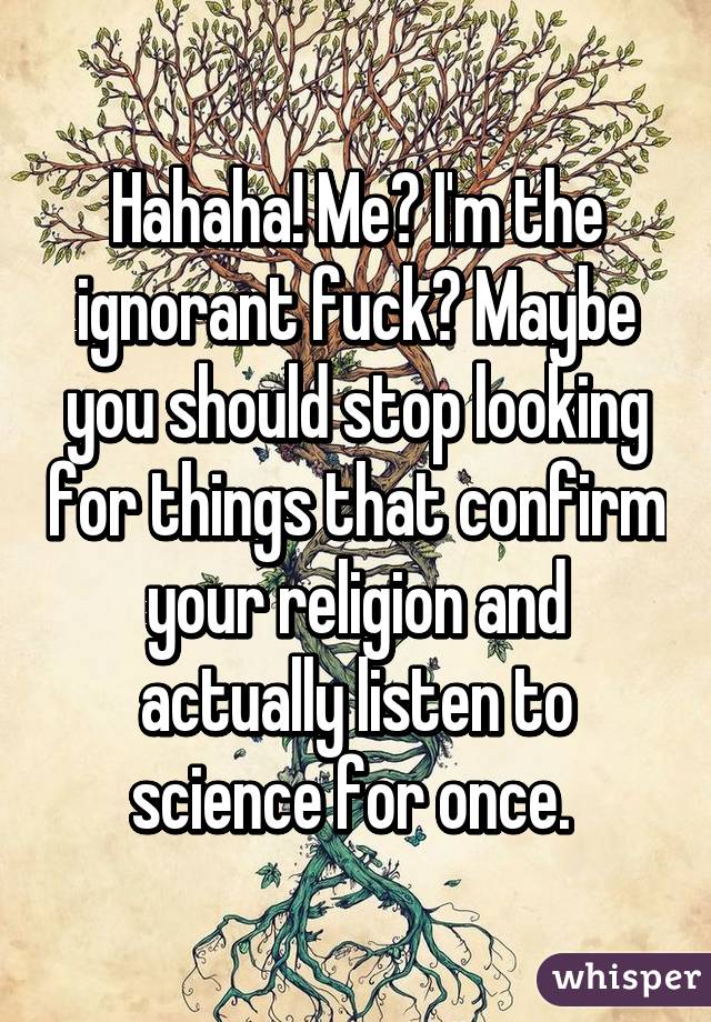 Hahaha! Me? I'm the ignorant fuck? Maybe you should stop looking for things that confirm your religion and actually listen to science for once. 