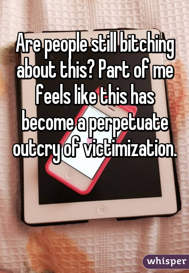 Are people still bitching about this? Part of me feels like this has become a perpetuate outcry of victimization. 

