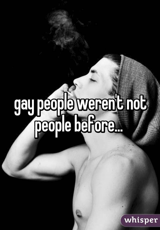 gay people weren't not people before... 