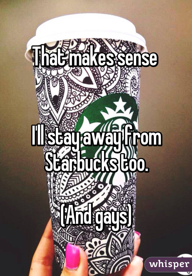 That makes sense 


I'll stay away from Starbucks too.

(And gays)