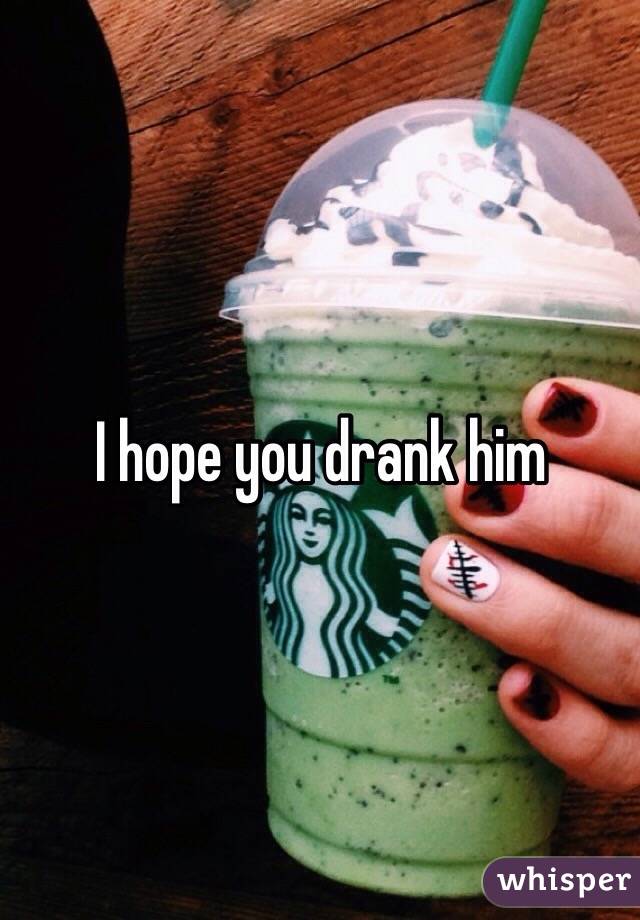 I hope you drank him