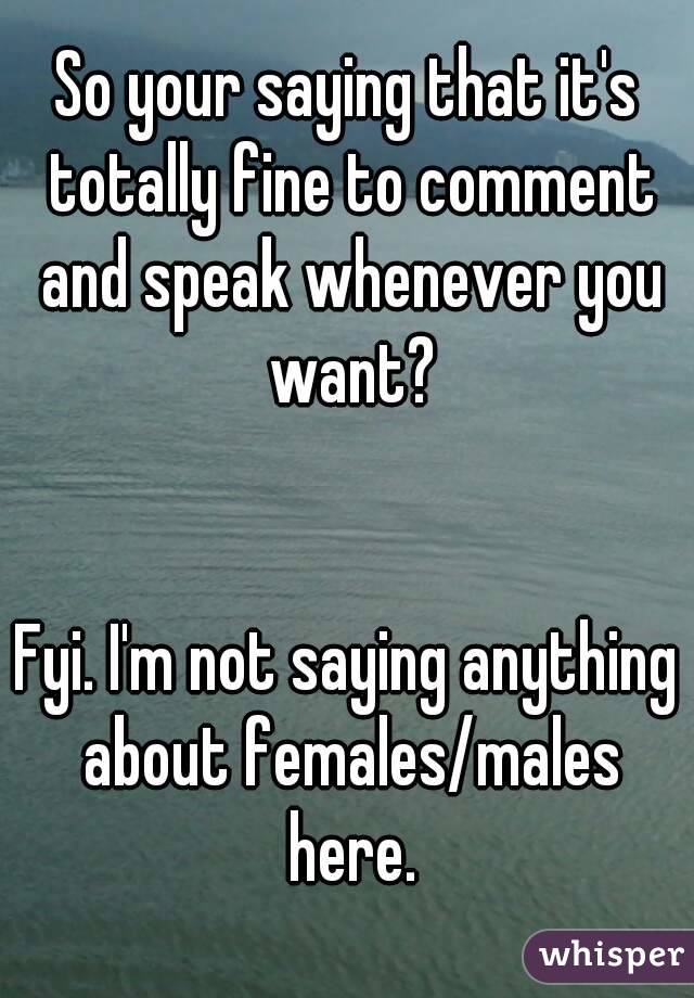 So your saying that it's totally fine to comment and speak whenever you want?


Fyi. I'm not saying anything about females/males here.