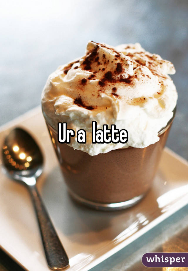 Ur a  latte 