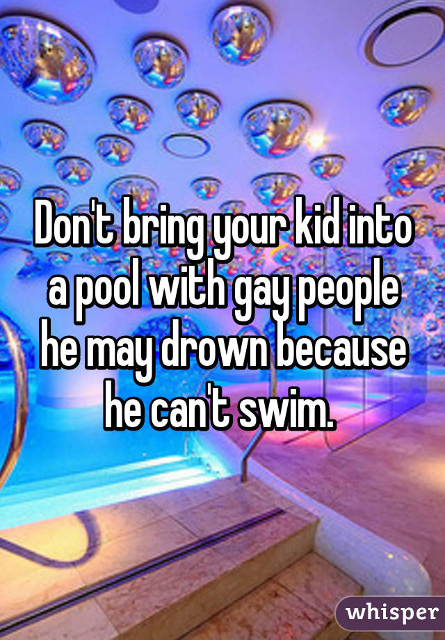 Don't bring your kid into a pool with gay people he may drown because he can't swim. 