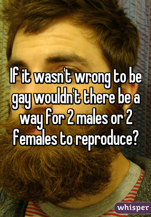 If it wasn't wrong to be gay wouldn't there be a way for 2 males or 2 females to reproduce?