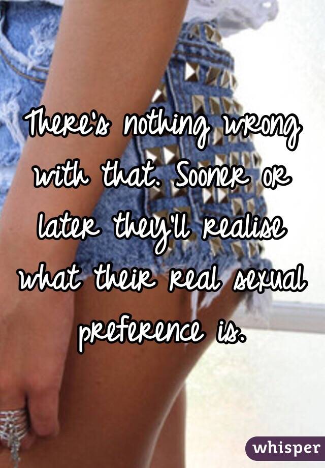 There's nothing wrong with that. Sooner or later they'll realise what their real sexual preference is. 