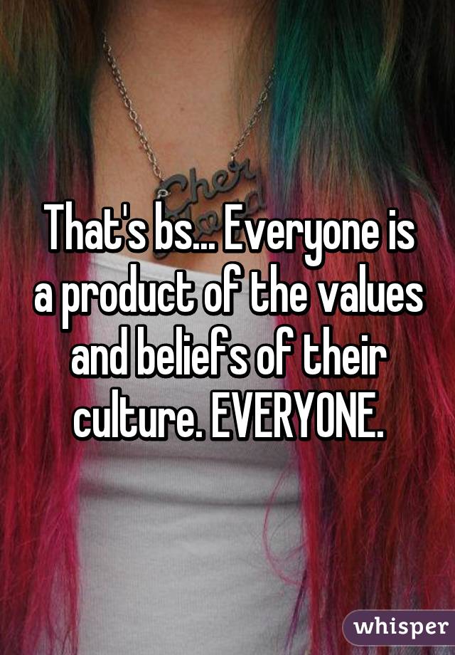 That's bs... Everyone is a product of the values and beliefs of their culture. EVERYONE.