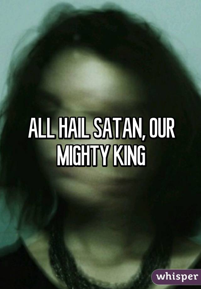 ALL HAIL SATAN, OUR MIGHTY KING