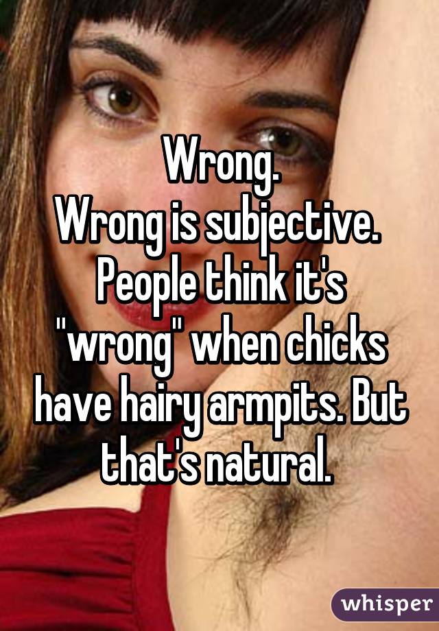 Wrong.
Wrong is subjective. 
People think it's "wrong" when chicks have hairy armpits. But that's natural. 