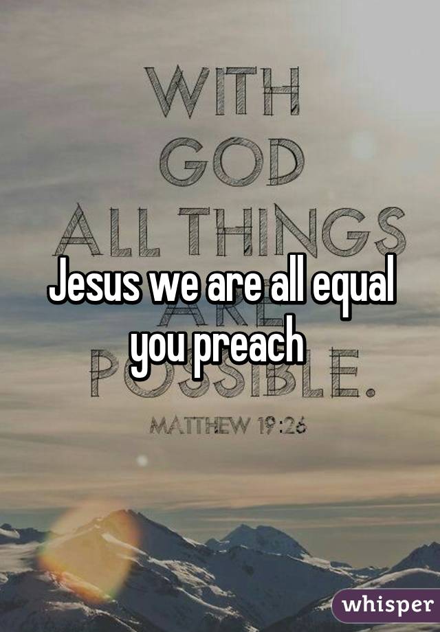 Jesus we are all equal you preach 