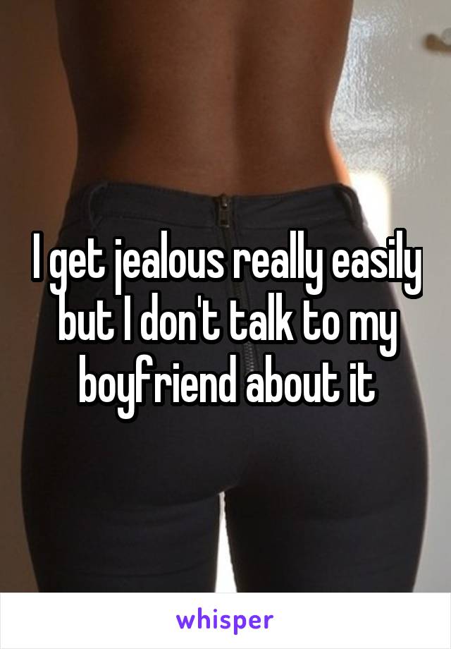 I get jealous really easily but I don't talk to my boyfriend about it