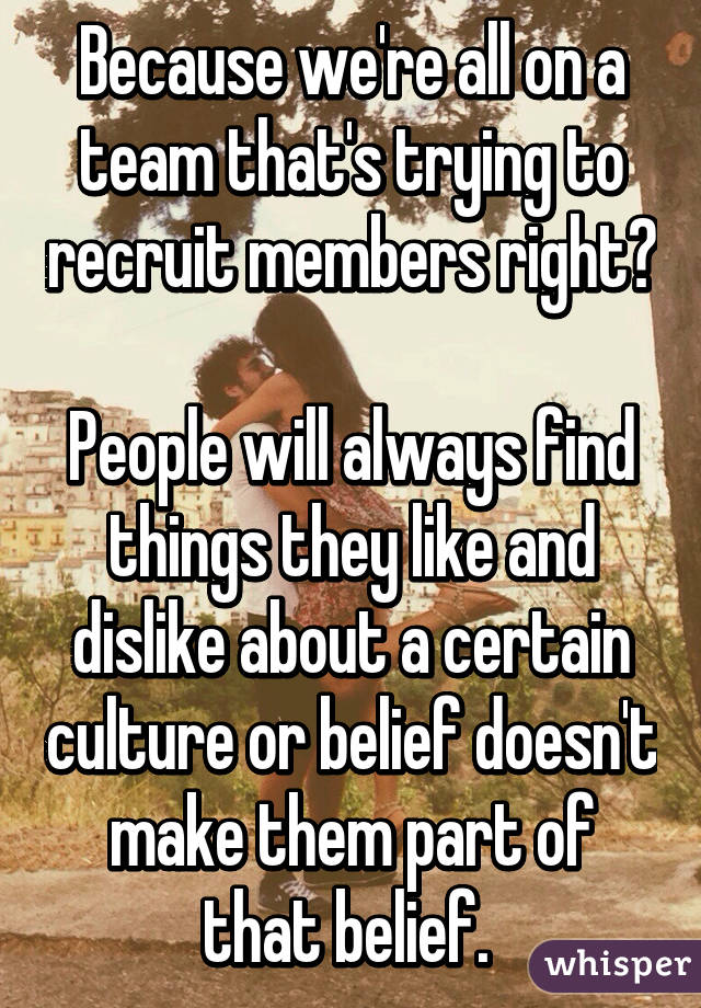 Because we're all on a team that's trying to recruit members right?

People will always find things they like and dislike about a certain culture or belief doesn't make them part of that belief. 