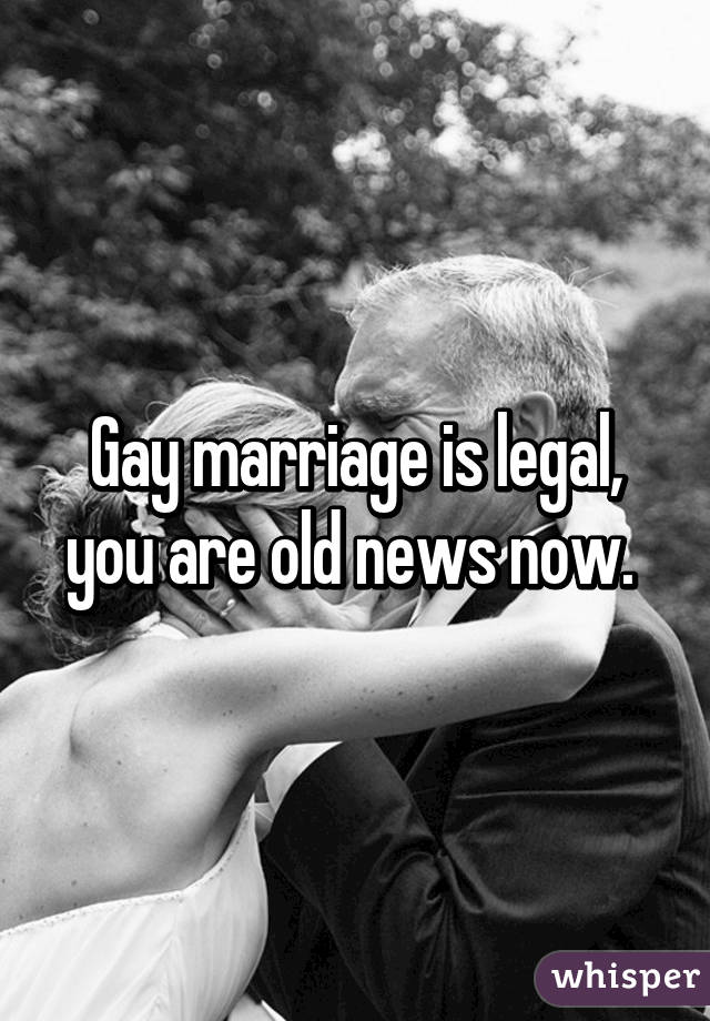 Gay marriage is legal, you are old news now. 