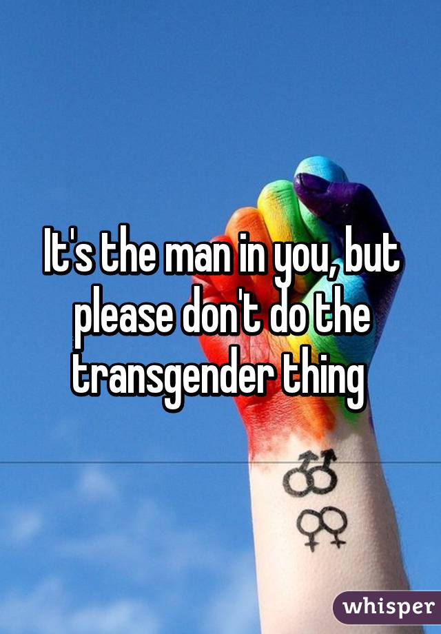 It's the man in you, but please don't do the transgender thing 
