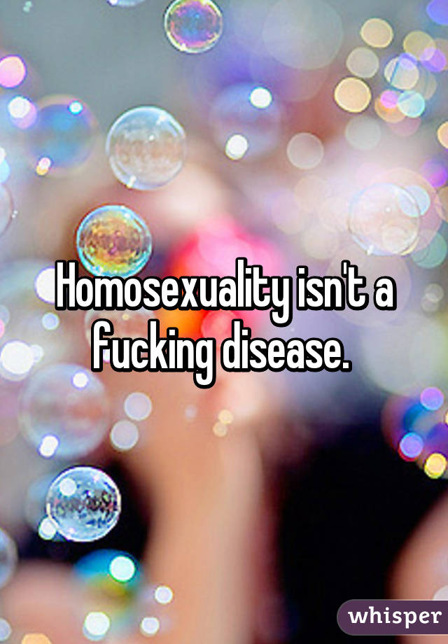 Homosexuality isn't a fucking disease. 