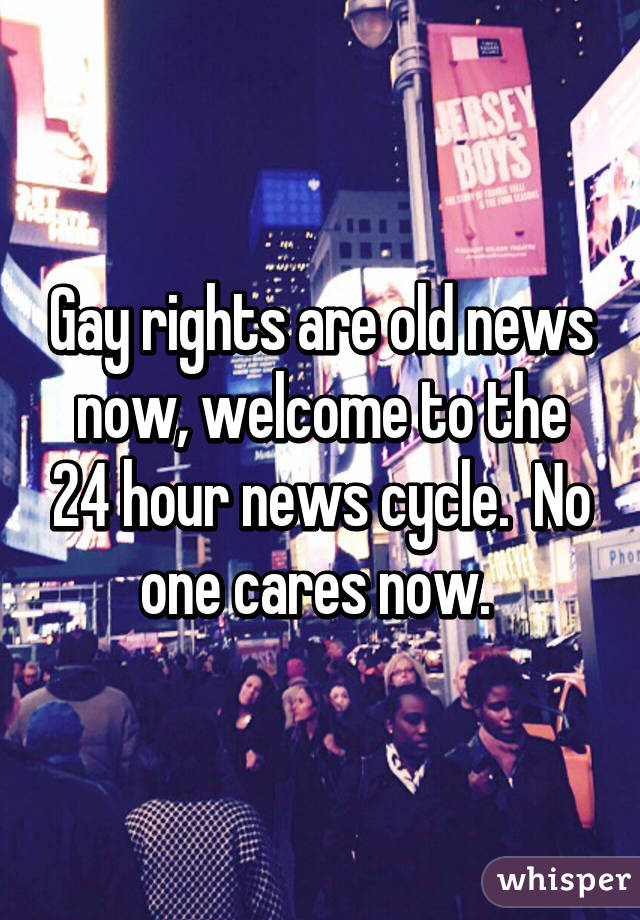 Gay rights are old news now, welcome to the 24 hour news cycle.  No one cares now. 