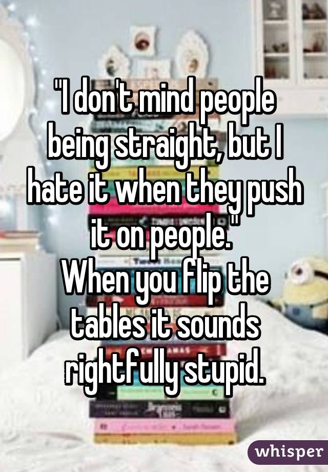 "I don't mind people being straight, but I hate it when they push it on people."
When you flip the tables it sounds rightfully stupid.