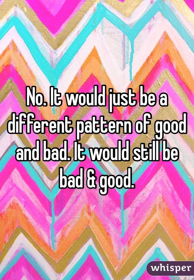 No. It would just be a different pattern of good and bad. It would still be bad & good. 