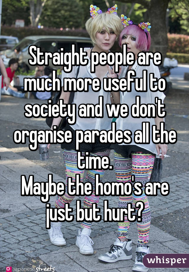 Straight people are much more useful to society and we don't organise parades all the time.
Maybe the homo's are just but hurt?