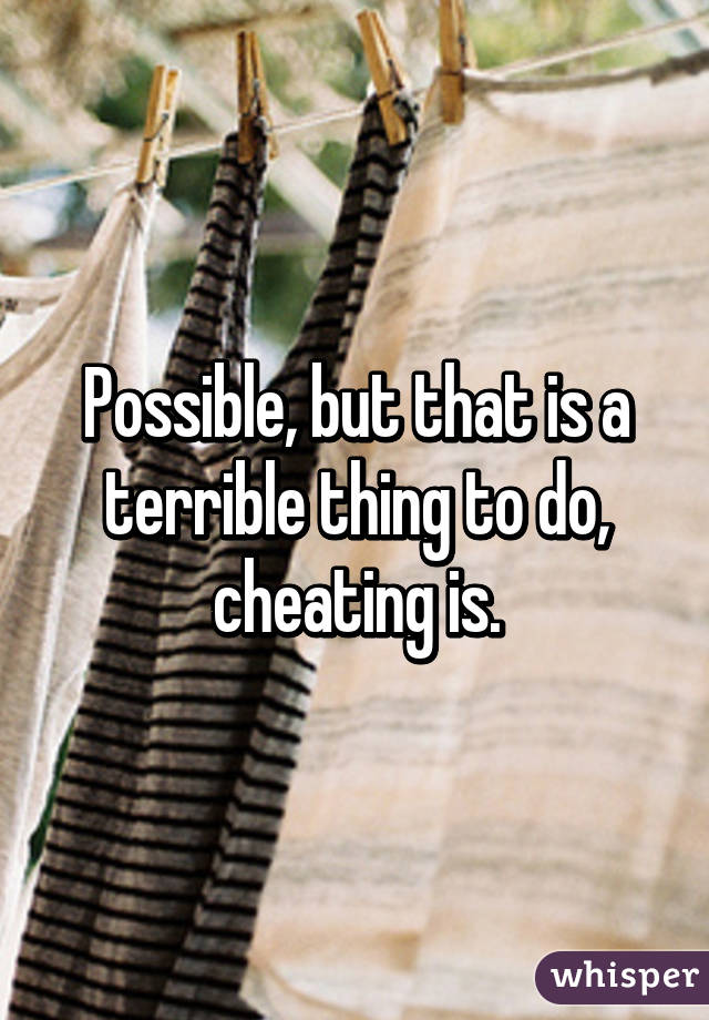 Possible, but that is a terrible thing to do, cheating is.