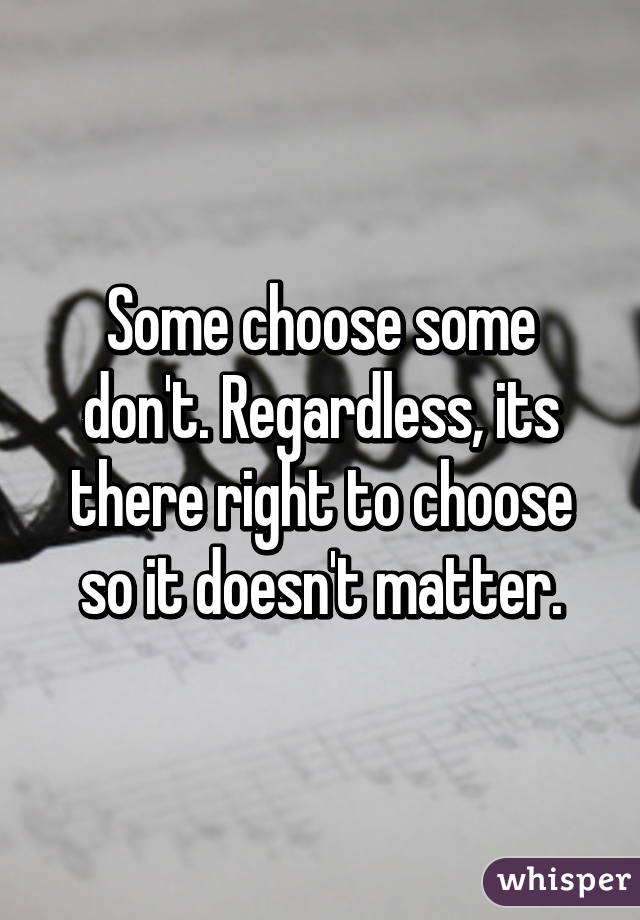 Some choose some don't. Regardless, its there right to choose so it doesn't matter.