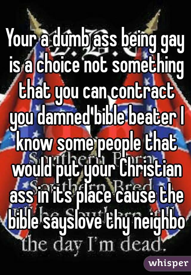 Your a dumb ass being gay is a choice not something that you can contract you damned bible beater I know some people that would put your Christian ass in its place cause the bible sayslove thy neighbo