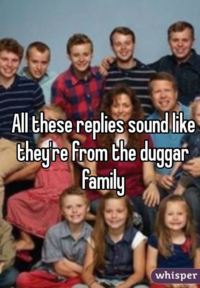 All these replies sound like they're from the duggar family 