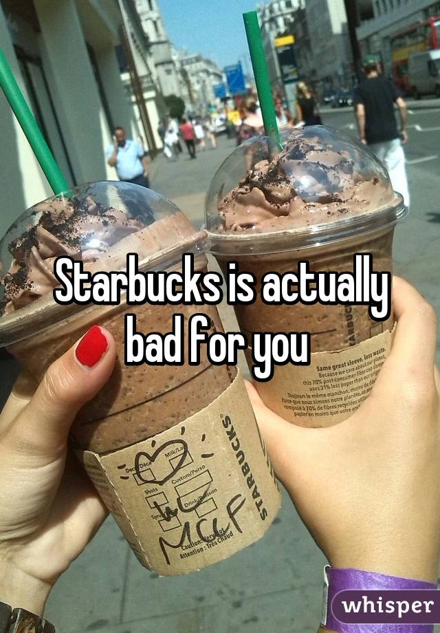 Starbucks is actually bad for you 