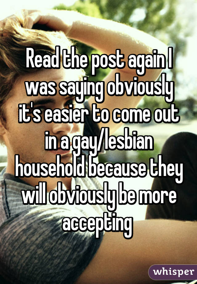 Read the post again I was saying obviously it's easier to come out in a gay/lesbian household because they will obviously be more accepting 