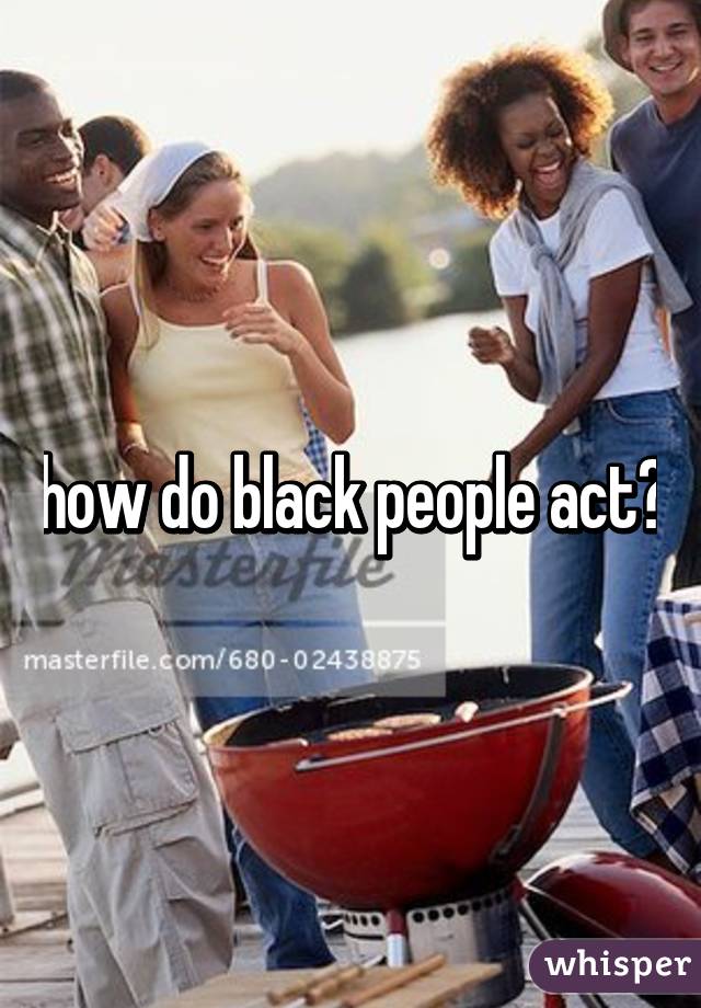 how do black people act?