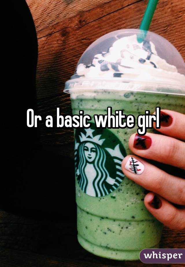 Or a basic white girl
