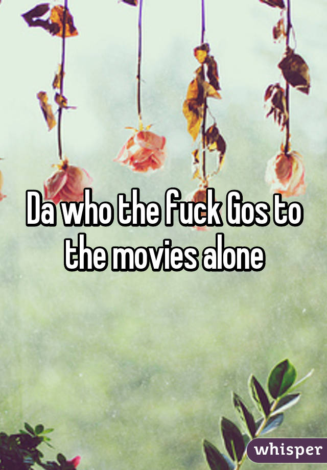 Da who the fuck Gos to the movies alone