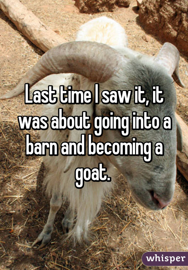 Last time I saw it, it was about going into a barn and becoming a goat. 