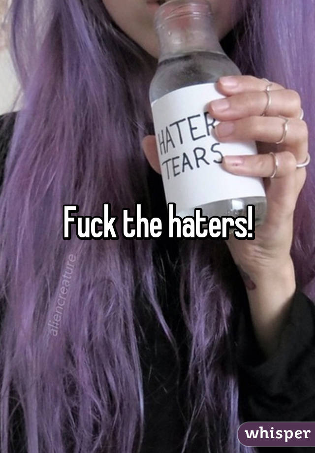 Fuck the haters!