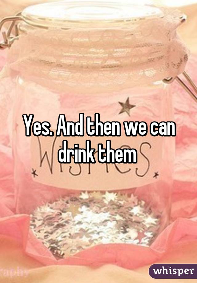 Yes. And then we can drink them 