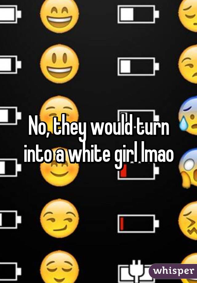 No, they would turn into a white girl lmao