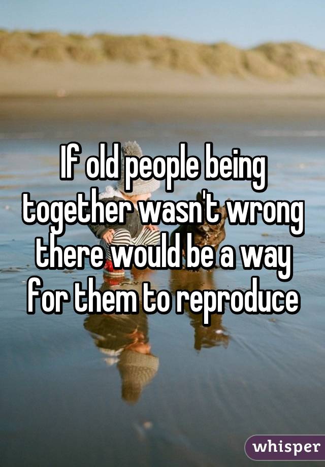 If old people being together wasn't wrong there would be a way for them to reproduce