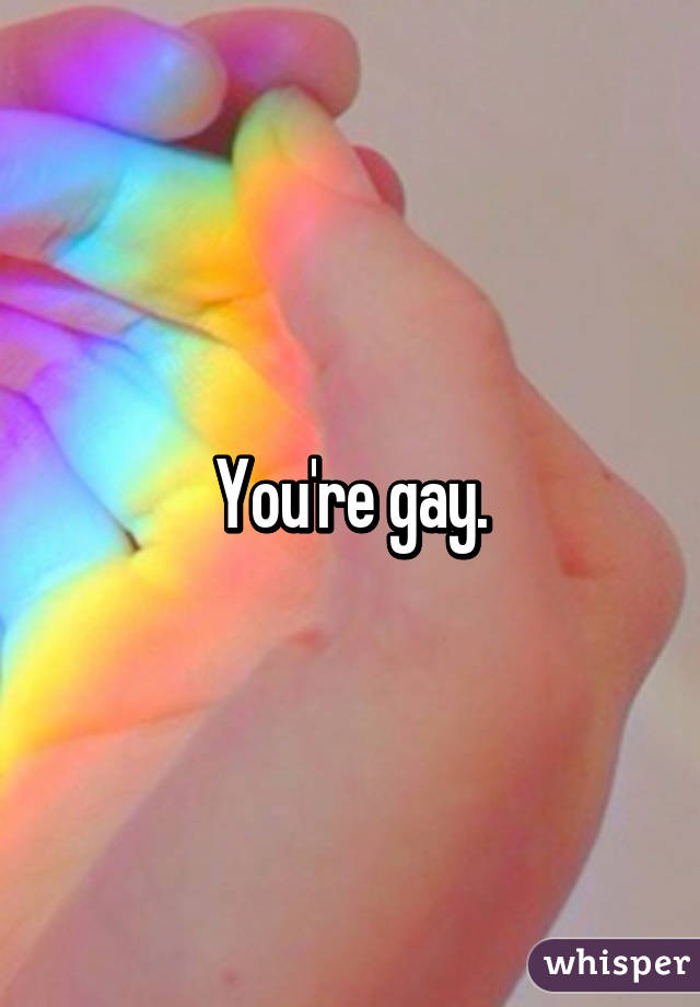 You're gay.