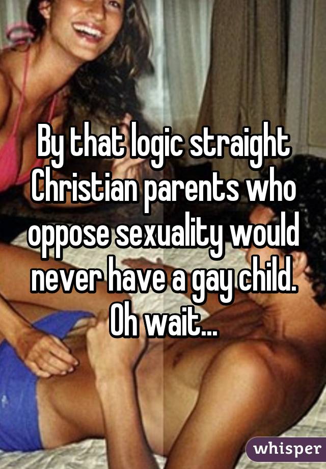 By that logic straight Christian parents who oppose sexuality would never have a gay child. Oh wait...