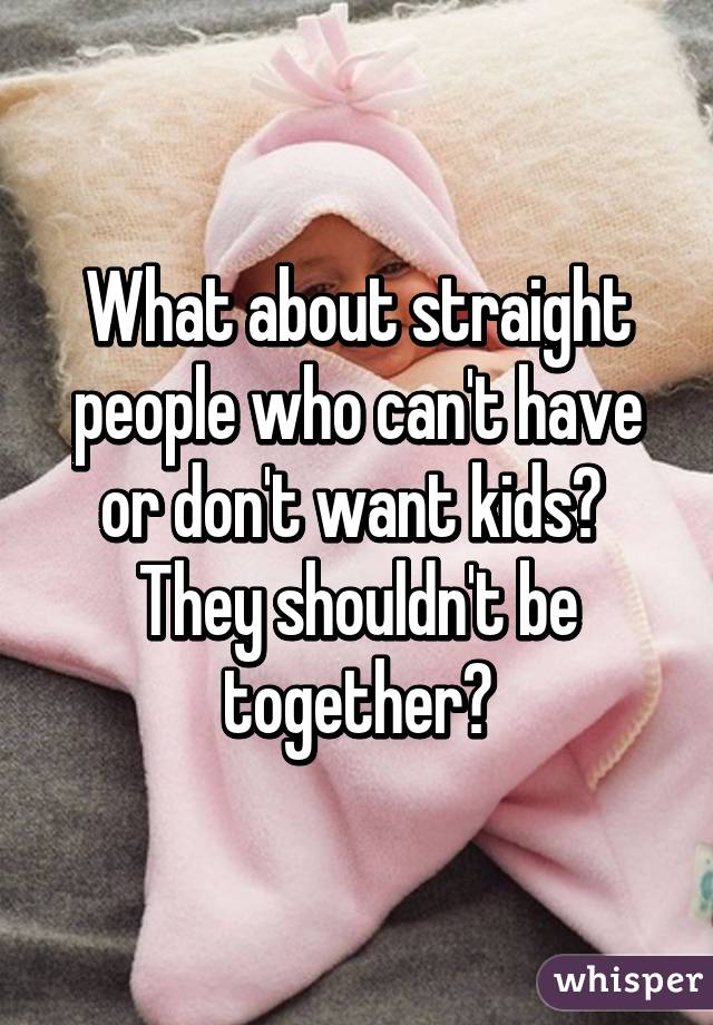 What about straight people who can't have or don't want kids?  They shouldn't be together?