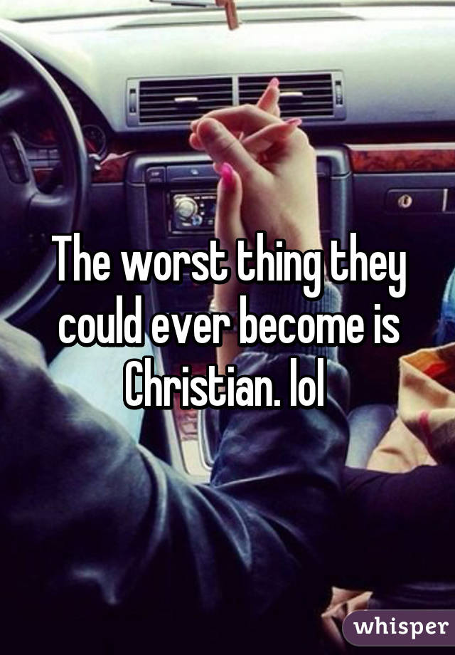 The worst thing they could ever become is Christian. lol 